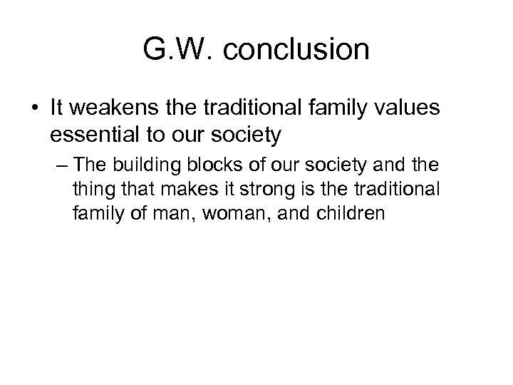 G. W. conclusion • It weakens the traditional family values essential to our society