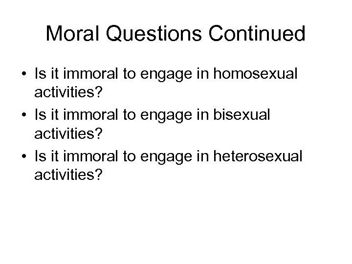 Moral Questions Continued • Is it immoral to engage in homosexual activities? • Is