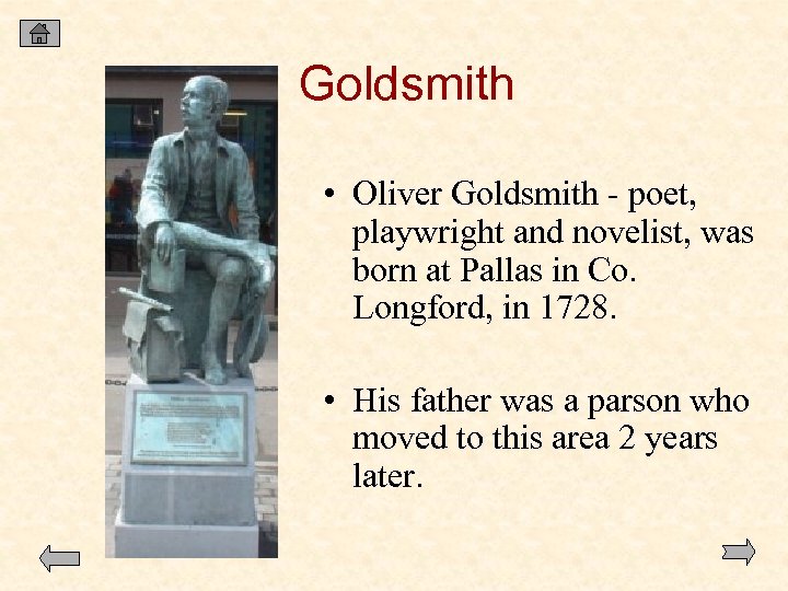 Goldsmith • Oliver Goldsmith - poet, playwright and novelist, was born at Pallas in