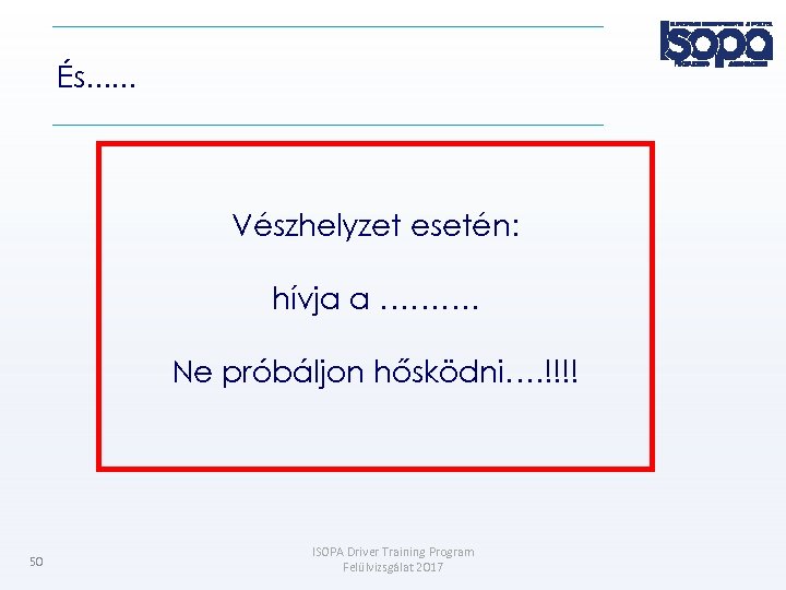 És. . . Vészhelyzet esetén: hívja a ………. Ne próbáljon hősködni…. !!!! 50 ISOPA