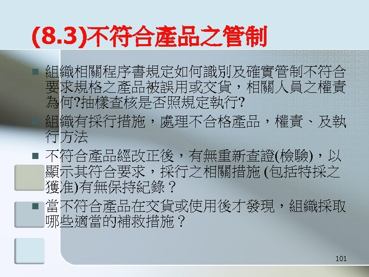 (8. 3)不符合產品之管制 n n 組織相關程序書規定如何識別及確實管制不符合 要求規格之產品被誤用或交貨，相關人員之權責 為何? 抽樣查核是否照規定執行? 組織有採行措施，處理不合格產品，權責、及執 行方法 不符合產品經改正後，有無重新查證(檢驗)，以 顯示其符合要求，採行之相關措施 (包括特採之 獲准)有無保持紀錄？