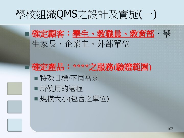 學校組織QMS之設計及實施(一) n 確定顧客：學生、教職員、教育部、學 生家長、企業主、外部單位 n 確定產品：****之服務(驗證範圍) 特殊目標/不同需求 n 所使用的過程 n 規模大小(包含之單位) n 107 