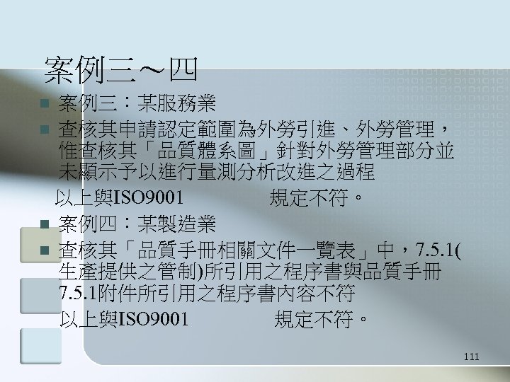 案例三～四 案例三：某服務業 n 查核其申請認定範圍為外勞引進、外勞管理， 惟查核其「品質體系圖」針對外勞管理部分並 未顯示予以進行量測分析改進之過程 以上與ISO 9001 規定不符。 n 案例四：某製造業 n 查核其「品質手冊相關文件一覽表」中，7. 5.