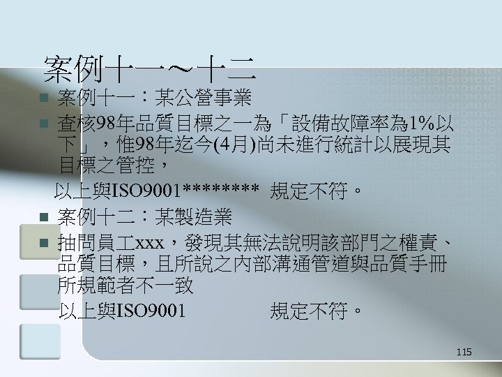 案例十一～十二 案例十一：某公營事業 n 查核 98年品質目標之一為「設備故障率為 1%以 下」，惟 98年迄今(4月)尚未進行統計以展現其 目標之管控， 以上與ISO 9001**** 規定不符。 n 案例十二：某製造業