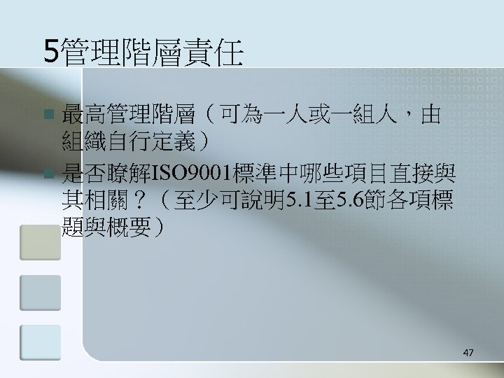 5管理階層責任 最高管理階層（可為一人或一組人，由 組織自行定義） n 是否瞭解ISO 9001標準中哪些項目直接與 其相關？（至少可說明5. 1至 5. 6節各項標 題與概要） n 47 