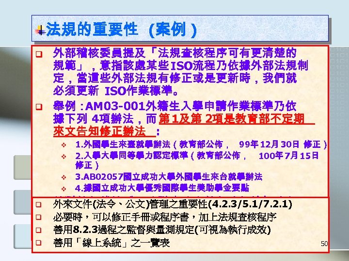 法規的重要性 (案例 ) q q 外部稽核委員提及「法規查核程序可有更清楚的 規範」，意指該處某些 ISO流程乃依據外部法規制 定，當這些外部法規有修正或是更新時，我們就 必須更新 ISO作業標準。 舉例： AM 03