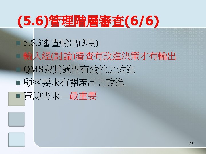 (5. 6)管理階層審查(6/6) 5. 6. 3審查輸出(3項) n 輸入經(討論)審查有改進決策才有輸出 n QMS與其過程有效性之改進 n 顧客要求有關產品之改進 n 資源需求—最重要 n