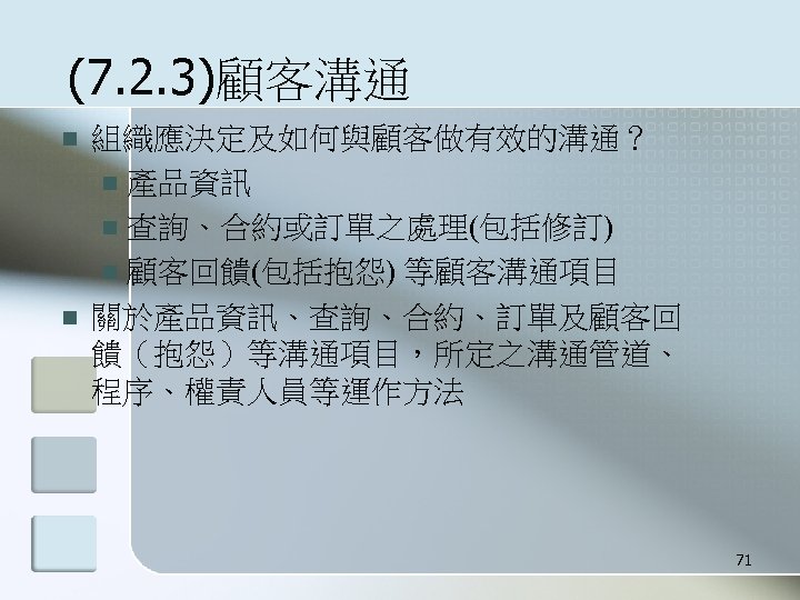 (7. 2. 3)顧客溝通 n n 組織應決定及如何與顧客做有效的溝通？ n 產品資訊 n 查詢、合約或訂單之處理(包括修訂) n 顧客回饋(包括抱怨) 等顧客溝通項目 關於產品資訊、查詢、合約、訂單及顧客回