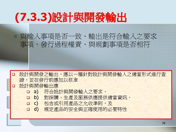 (7. 3. 3)設計與開發輸出 n q q 與輸入事項是否一致、輸出是符合輸入之要求 事項、發行過程權責、與規劃事項是否相符 設計與開發之輸出，應以一種針對設計與開發輸入之適當形式進行查 證，並在發行前應加以核准 設計與開發輸出應 q a) 符合設計與開發輸入之要求，