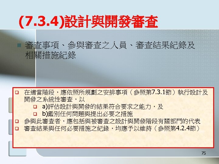 (7. 3. 4)設計與開發審查 n q q q 審查事項、參與審查之人員、審查結果紀錄及 相關措施紀錄 在適當階段，應依照所規劃之安排事項（參照第 7. 3. 1節）執行設計及 開發之系統性審查，以