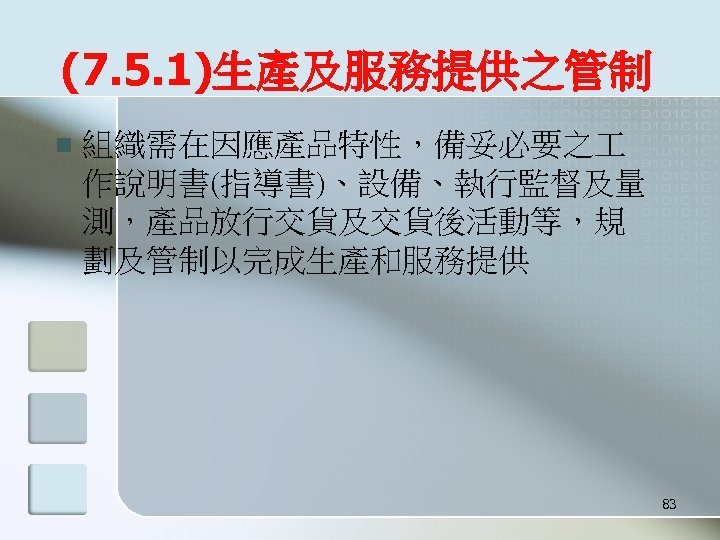 (7. 5. 1)生產及服務提供之管制 n 組織需在因應產品特性，備妥必要之 作說明書(指導書)、設備、執行監督及量 測，產品放行交貨及交貨後活動等，規 劃及管制以完成生產和服務提供 83 