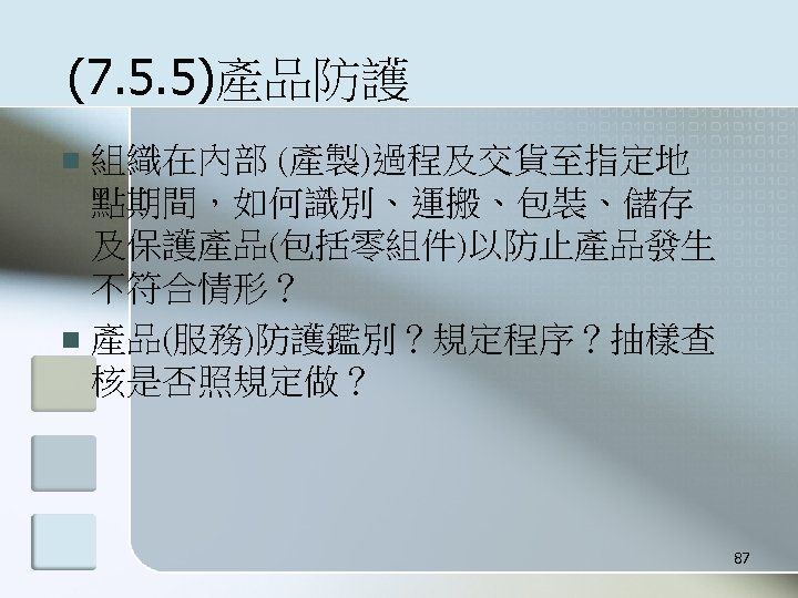 (7. 5. 5)產品防護 組織在內部 (產製)過程及交貨至指定地 點期間，如何識別、運搬、包裝、儲存 及保護產品(包括零組件)以防止產品發生 不符合情形？ n 產品(服務)防護鑑別？規定程序？抽樣查 核是否照規定做？ n 87 