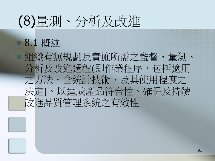 (8)量測、分析及改進 8. 1 概述 n 組織有無規劃及實施所需之監督、量測、 分析及改進過程(即作業程序，包括適用 之方法，含統計技術，及其使用程度之 決定)，以達成產品符合性，確保及持續 改進品質管理系統之有效性 n 91 