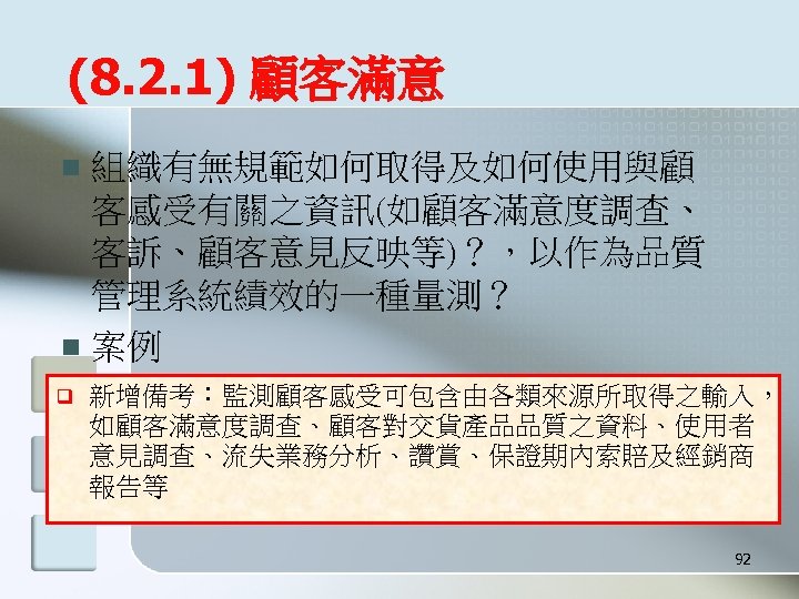 (8. 2. 1) 顧客滿意 組織有無規範如何取得及如何使用與顧 客感受有關之資訊(如顧客滿意度調查、 客訴、顧客意見反映等)？，以作為品質 管理系統績效的一種量測？ n 案例 n q 新增備考：監測顧客感受可包含由各類來源所取得之輸入， 如顧客滿意度調查、顧客對交貨產品品質之資料、使用者