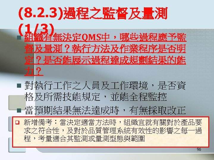 (8. 2. 3)過程之監督及量測 (1/3) 組織有無決定QMS中，哪些過程應予監 督及量測？執行方法及作業程序是否明 定？是否能展示過程達成規劃結果的能 力？ n 對執行 作之人員及 作環境，是否資 格及所需技能規定，並能全程監控 n