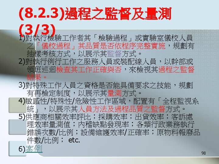 (8. 2. 3)過程之監督及量測 (3/3) 1)對執行檢驗 作者其「檢驗過程」或實驗室儀校人員 之「儀校過程」其品質是否依程序完整實施，規劃有 抽樣考核方式，以展示其監督方式。 2)對執行例行 作之服務人員或裝配線人員，以幹部或 領班巡迴檢查其 作正確與否，來檢視其過程之監督 結果。 3)對特殊