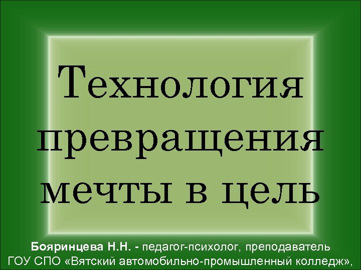 Технология превращения мечты в цель Бояринцева Н. Н. - педагог-психолог, преподаватель ГОУ СПО «Вятский