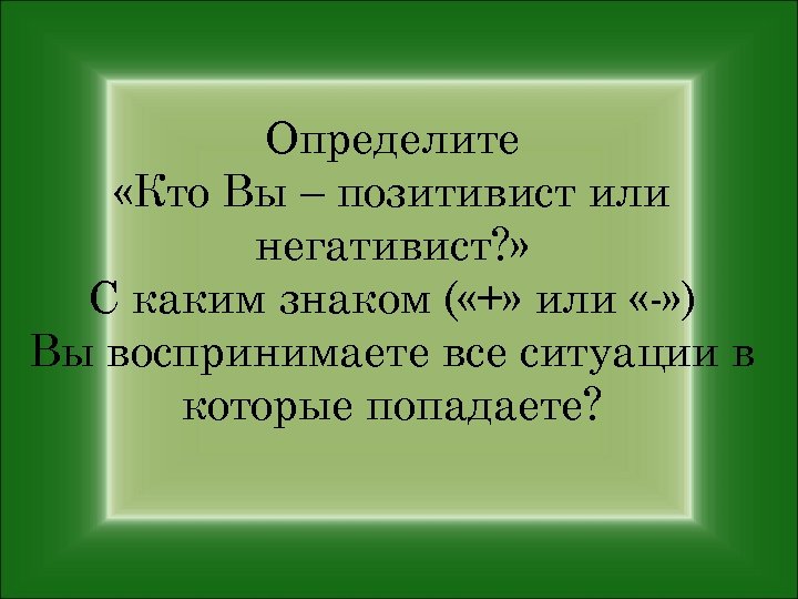Определите «Кто Вы – позитивист или негативист? » С каким знаком ( «+» или