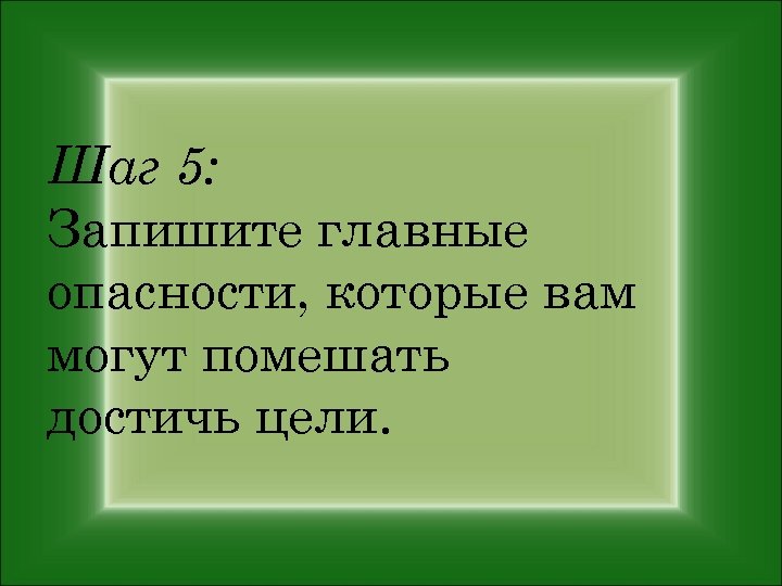Шаг 5: Запишите главные опасности, которые вам могут помешать достичь цели. 