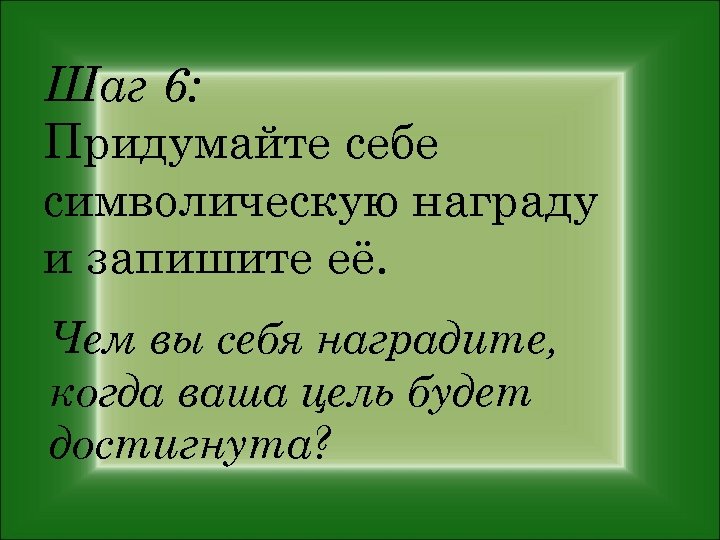 Шаг 6: Придумайте себе символическую награду и запишите её. Чем вы себя наградите, когда