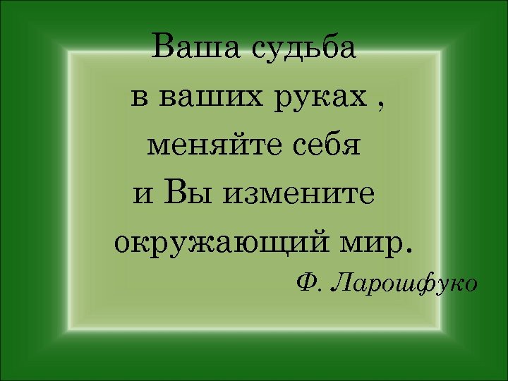 Ваша судьба в ваших руках , меняйте себя и Вы измените окружающий мир. Ф.