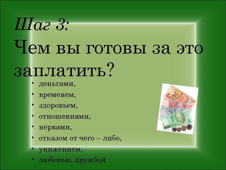 Шаг 3: Чем вы готовы за это заплатить? • • деньгами, временем, здоровьем, отношениями,