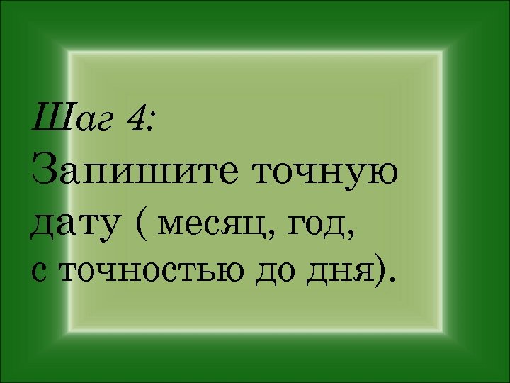 Шаг 4: Запишите точную дату ( месяц, год, с точностью до дня). 