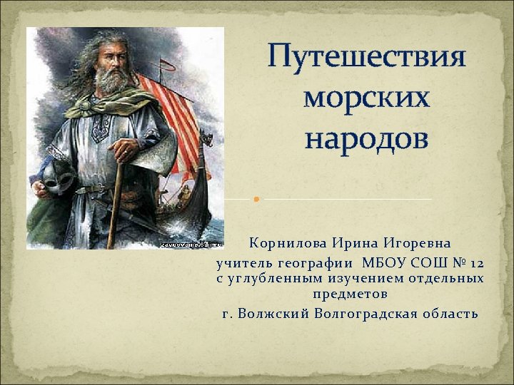Путешествия морских народов Корнилова Ирина Игоревна учитель географии МБОУ СОШ № 12 с углубленным