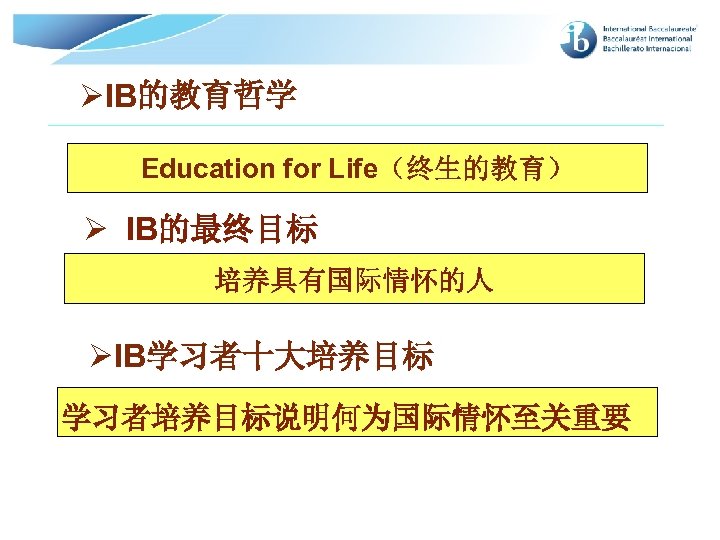 ØIB的教育哲学 Education for Life（终生的教育） Ø IB的最终目标 培养具有国际情怀的人 ØIB学习者十大培养目标 学习者培养目标说明何为国际情怀至关重要 © International Baccalaureate Organization 2007