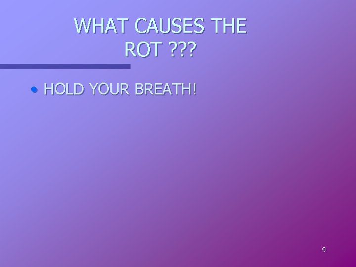 WHAT CAUSES THE ROT ? ? ? • HOLD YOUR BREATH! 9 