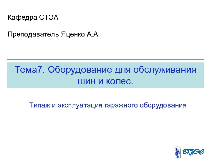 Кафедра СТЭА Преподаватель Яценко А. А. Тема 7. Оборудование для обслуживания шин и колес.