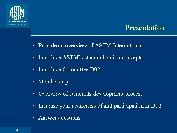 Presentation • Provide an overview of ASTM International • Introduce ASTM’s standardization concepts •