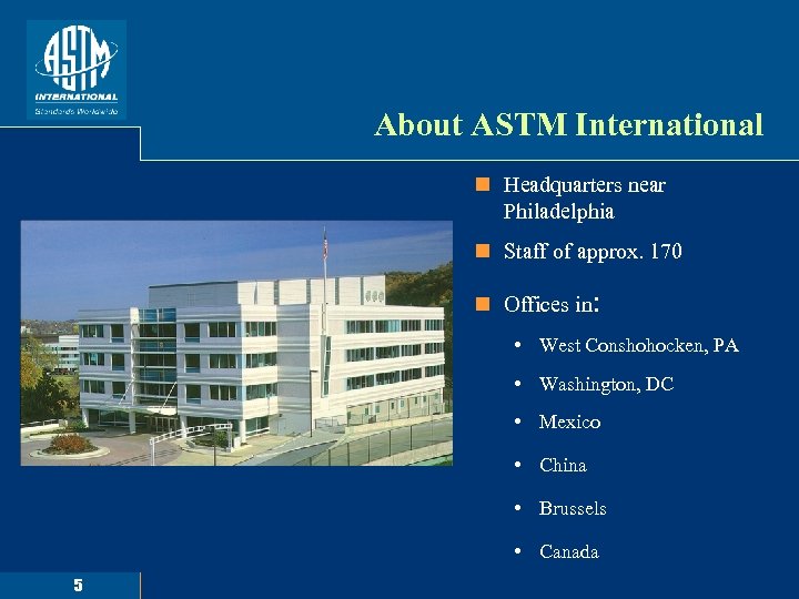 About ASTM International n Headquarters near Philadelphia n Staff of approx. 170 n Offices