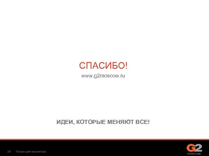 СПАСИБО! www. g 2 moscow. ru ИДЕИ, КОТОРЫЕ МЕНЯЮТ ВСЕ! 29 Только для просмотра