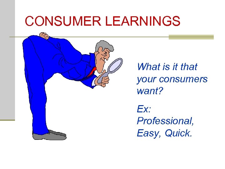 CONSUMER LEARNINGS What is it that your consumers want? Ex: Professional, Easy, Quick. 