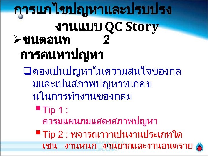 การแกไขปญหาและปรบปรง งานแบบ QC Story Øขนตอนท 2 การคนหาปญหา qตองเปนปญหาในความสนใจของกล มและเปนสภาพปญหาทเกดข นในการทำงานของกลม § Tip 1 :