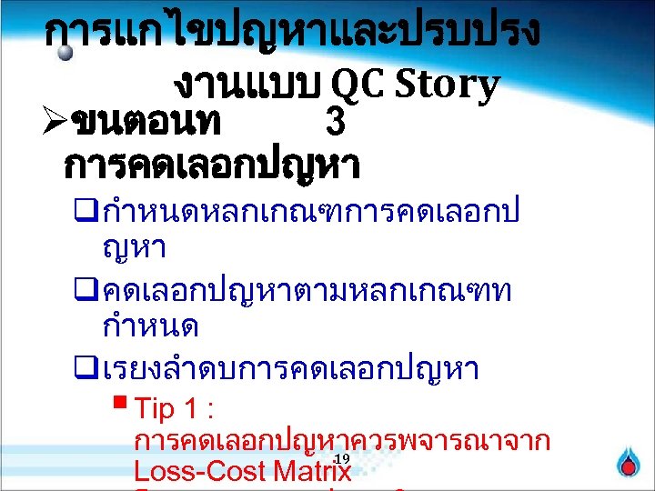 การแกไขปญหาและปรบปรง งานแบบ QC Story Øขนตอนท 3 การคดเลอกปญหา qกำหนดหลกเกณฑการคดเลอกป ญหา qคดเลอกปญหาตามหลกเกณฑท กำหนด qเรยงลำดบการคดเลอกปญหา § Tip