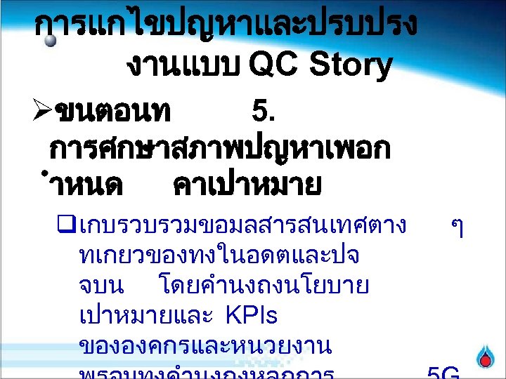 การแกไขปญหาและปรบปรง งานแบบ QC Story Øขนตอนท 5. การศกษาสภาพปญหาเพอก ำหนด คาเปาหมาย qเกบรวบรวมขอมลสารสนเทศตาง ทเกยวของทงในอดตและปจ จบน โดยคำนงถงนโยบาย เปาหมายและ