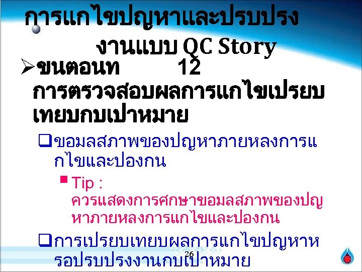 การแกไขปญหาและปรบปรง งานแบบ QC Story Øขนตอนท 12 การตรวจสอบผลการแกไขเปรยบ เทยบกบเปาหมาย qขอมลสภาพของปญหาภายหลงการแ กไขและปองกน § Tip : ควรแสดงการศกษาขอมลสภาพของปญ