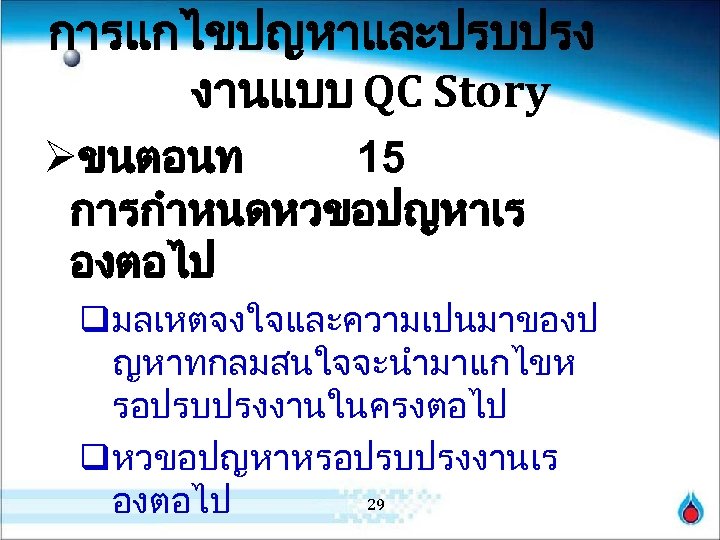 การแกไขปญหาและปรบปรง งานแบบ QC Story Øขนตอนท 15 การกำหนดหวขอปญหาเร องตอไป qมลเหตจงใจและความเปนมาของป ญหาทกลมสนใจจะนำมาแกไขห รอปรบปรงงานในครงตอไป qหวขอปญหาหรอปรบปรงงานเร 29 องตอไป