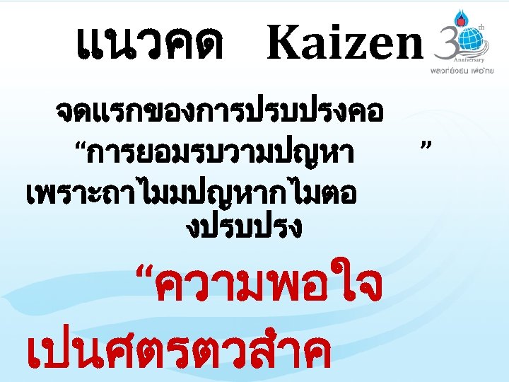 แนวคด Kaizen จดแรกของการปรบปรงคอ “การยอมรบวามปญหา เพราะถาไมมปญหากไมตอ งปรบปรง “ความพอใจ เปนศตรตวสำค ” 