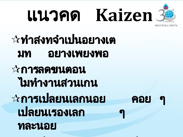 แนวคด Kaizen ¶ทำสงทจำเปนอยางเต มท อยางเพยงพอ ¶การลดขนตอน ไมทำงานสวนเกน ¶การเปลยนเลกนอย คอย ๆ เปลยนเรองเลก ๆ ทละนอย 