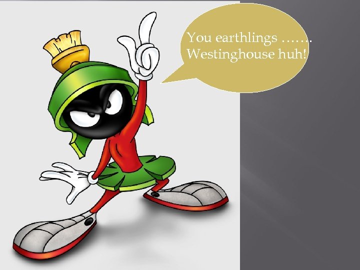 You earthlings ……. Westinghouse huh! 