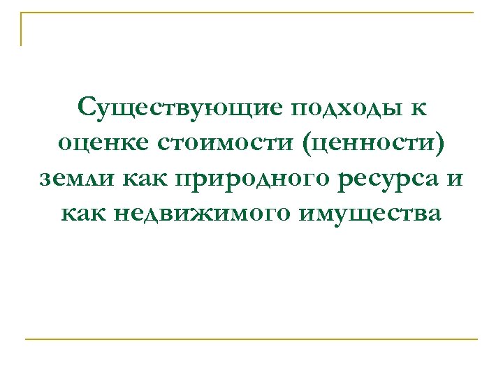 Существующие подходы к оценке стоимости (ценности) земли как природного ресурса и как недвижимого имущества