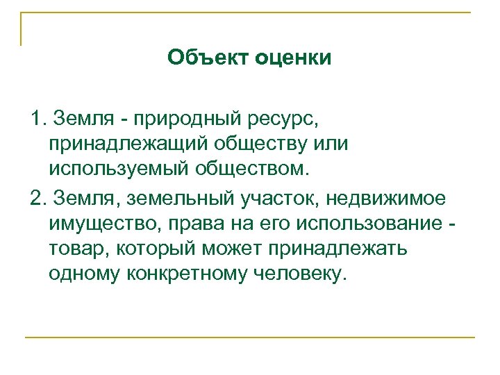 Объект оценки 1. Земля - природный ресурс, принадлежащий обществу или используемый обществом. 2. Земля,