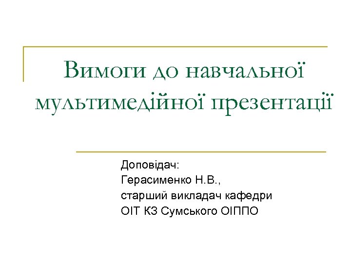Вимоги до навчальної мультимедійної презентації Доповідач: Герасименко Н. В. , старший викладач кафедри ОІТ
