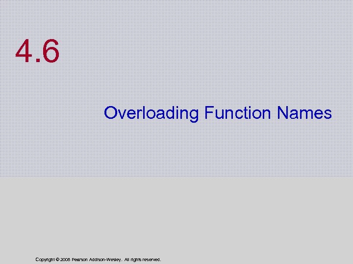 4. 6 Overloading Function Names Copyright © 2008 Pearson Addison-Wesley. All rights reserved. 