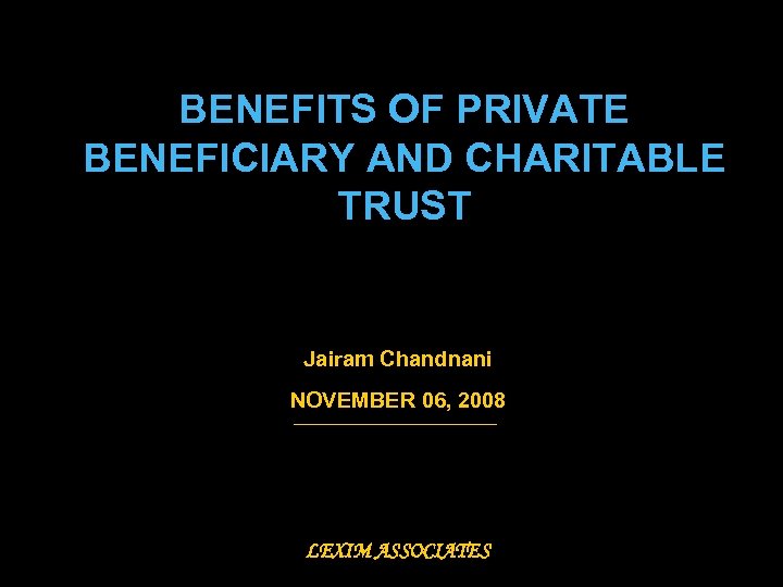 BENEFITS OF PRIVATE BENEFICIARY AND CHARITABLE TRUST Jairam Chandnani NOVEMBER 06, 2008 LEXIM ASSOCIATES