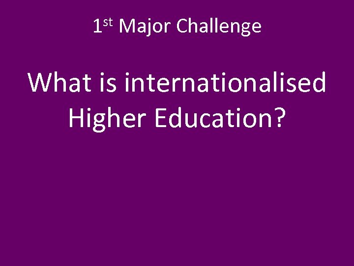 1 st Major Challenge What is internationalised Higher Education? 