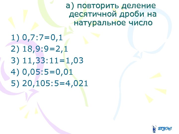 а) повторить деление десятичной дроби на натуральное число 1) 0, 7: 7=0, 1 2)